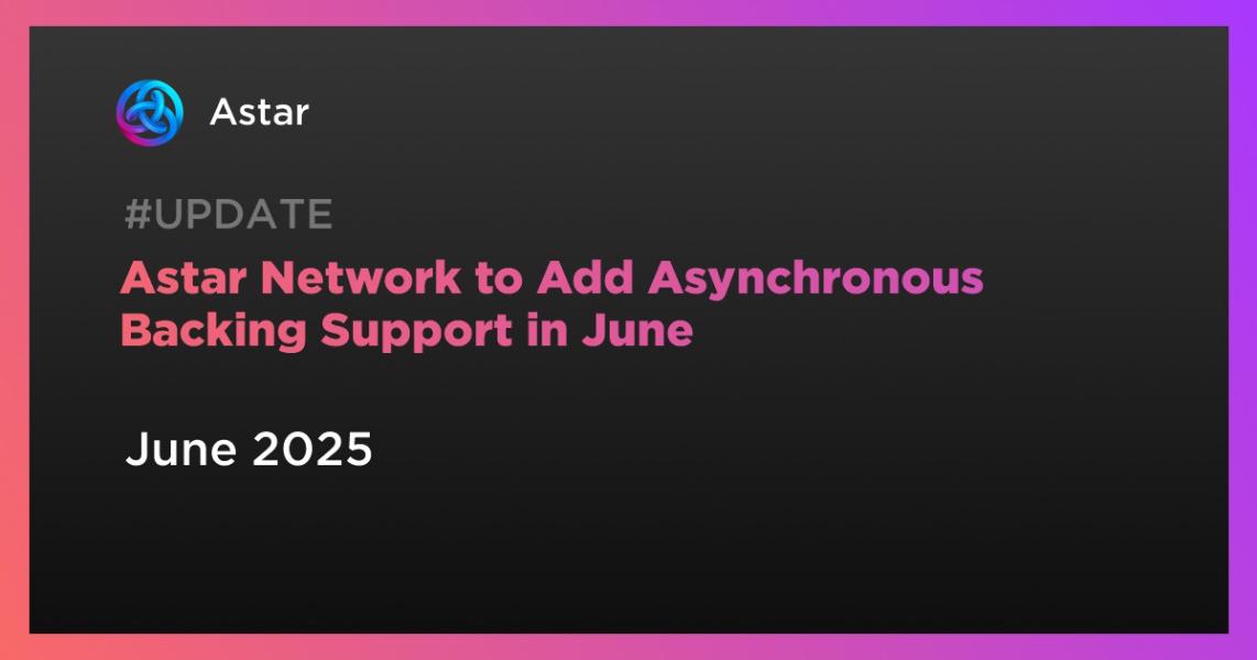 Astar Network to Add Asynchronous Backing Support in June