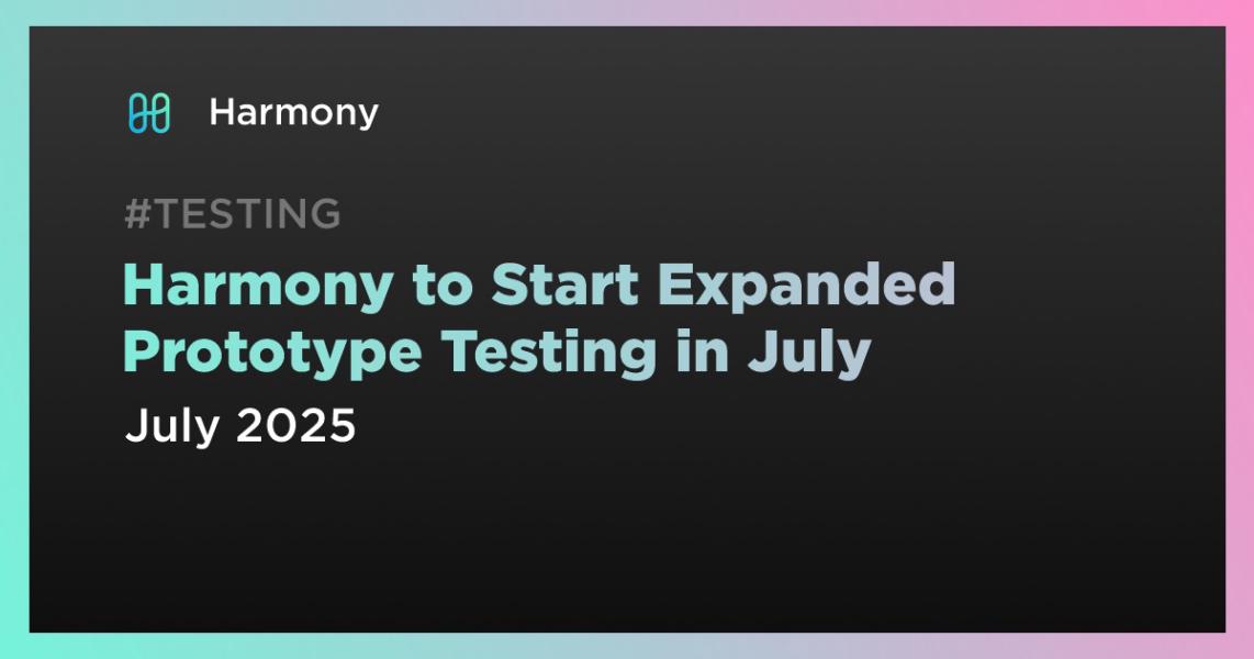 Harmony to Start Expanded Prototype Testing in July